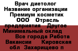 Врач-диетолог › Название организации ­ Премиум косметик, ООО › Отрасль предприятия ­ Другое › Минимальный оклад ­ 40 000 - Все города Работа » Вакансии   . Кировская обл.,Захарищево п.